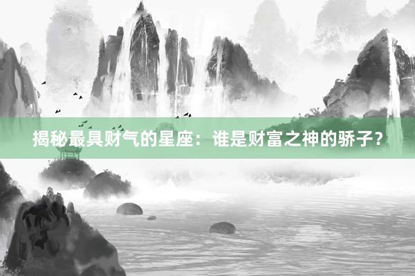 揭秘最具财气的星座：谁是财富之神的骄子？