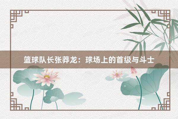 篮球队长张莽龙：球场上的首级与斗士